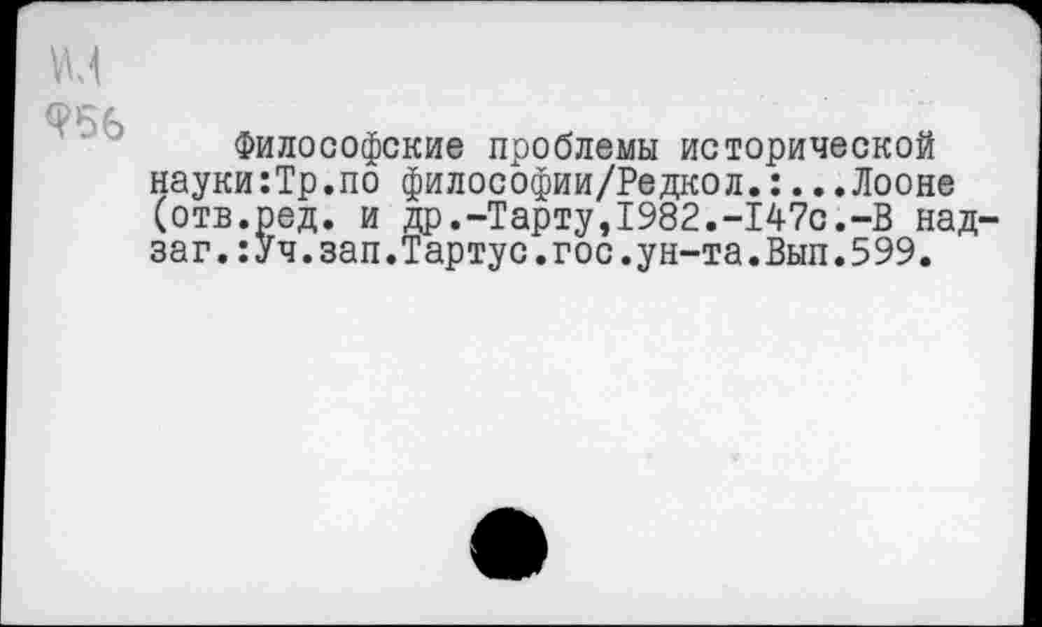 ﻿
Философские проблемы исторической науки:Тр.по философии/Редкол.:...Лооне (отв.ред. и др.-Тарту,1982.-147с.-В над-заг.:Уч.зап.Тартус.гос.ун-та.Вып.599.